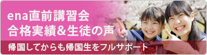 ena直前講習会　合格実績＆生徒の声　帰国してからも帰国生を古サポート